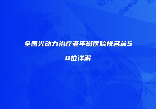全国光动力治疗老年斑医院排名前50位详解