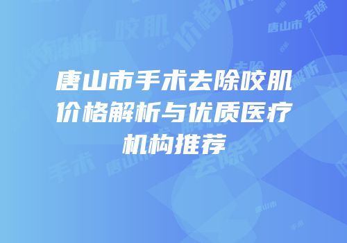 唐山市手术去除咬肌价格解析与优质医疗机构推荐
