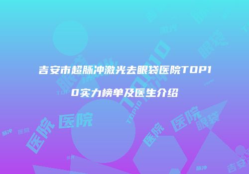 吉安市超脉冲激光去眼袋医院TOP10实力榜单及医生介绍