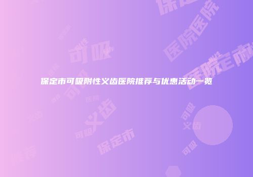 保定市可吸附性义齿医院推荐与优惠活动一览