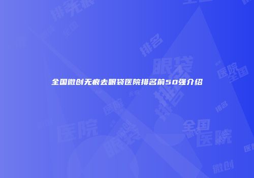 全国微创无痕去眼袋医院排名前50强介绍