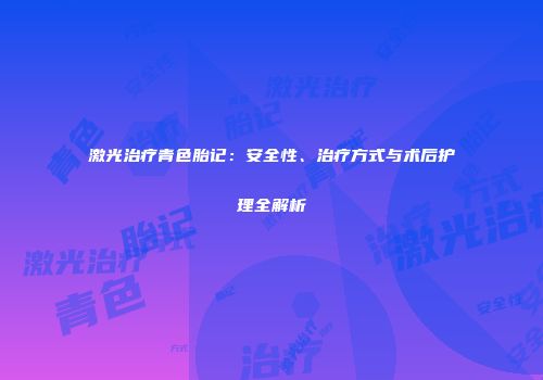 激光治疗青色胎记：安全性、治疗方式与术后护理全解析