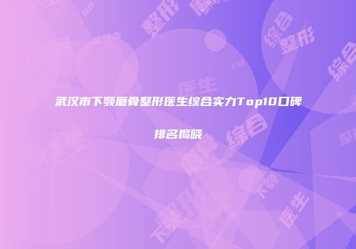 武汉市下颚磨骨整形医生综合实力Top10口碑排名揭晓