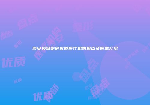 西安鼻部整形优质医疗机构盘点及医生介绍
