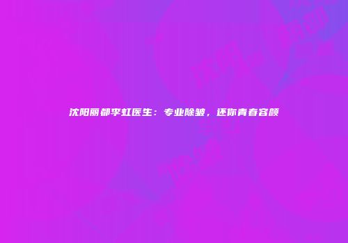 沈阳丽都李虹医生：专业除皱，还你青春容颜