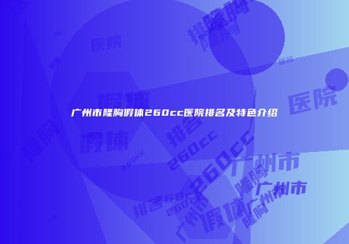 广州市隆胸假体260cc医院排名及特色介绍