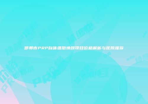 邯郸市PRP自体细胞焕颜项目价格解析与医院推荐