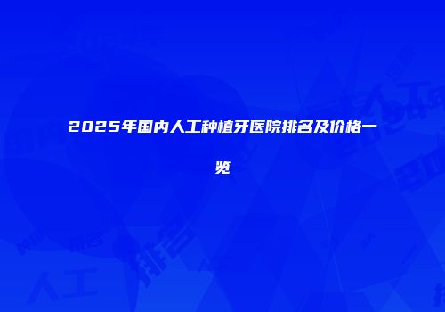 2025年国内人工种植牙医院排名及价格一览