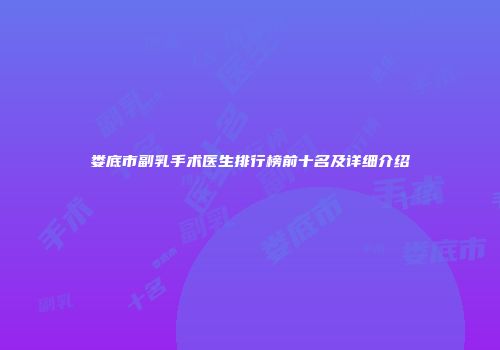 娄底市副乳手术医生排行榜前十名及详细介绍