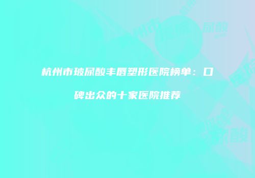 杭州市玻尿酸丰唇塑形医院榜单：口碑出众的十家医院推荐