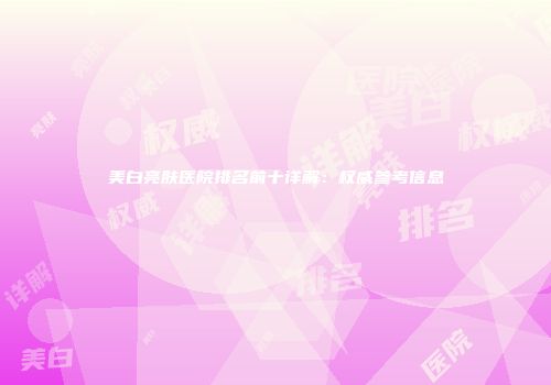 美白亮肤医院排名前十详解：权威参考信息