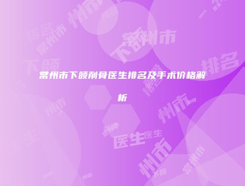 常州市下颌削骨医生排名及手术价格解析