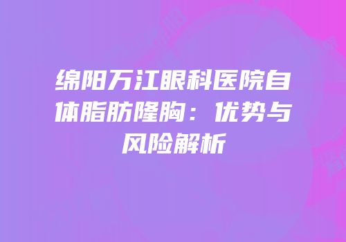 绵阳万江眼科医院自体脂肪隆胸：优势与风险解析