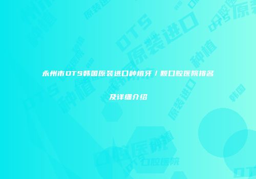 永州市DTS韩国原装进口种植牙／颗口腔医院排名及详细介绍