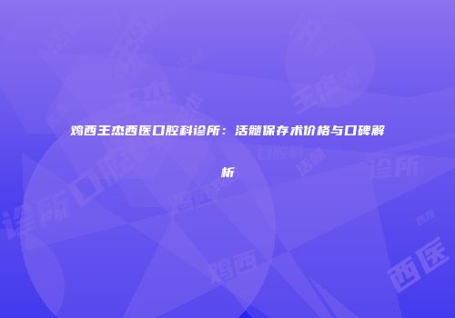 鸡西王杰西医口腔科诊所：活髓保存术价格与口碑解析