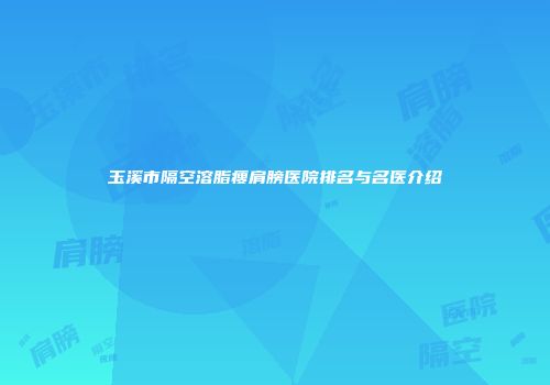 玉溪市隔空溶脂瘦肩膀医院排名与名医介绍