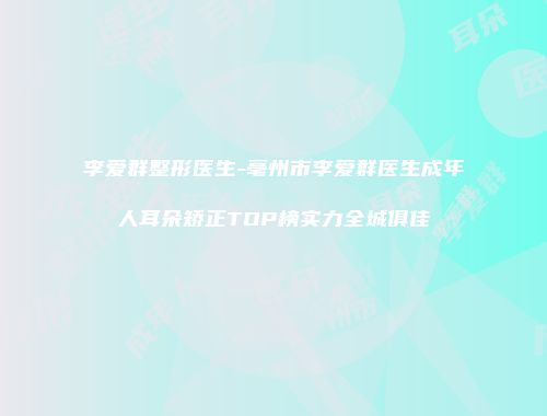 李爱群整形医生-亳州市李爱群医生成年人耳朵矫正TOP榜实力全城俱佳