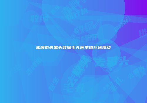 赤峰市去黑头收缩毛孔医生排行榜揭晓