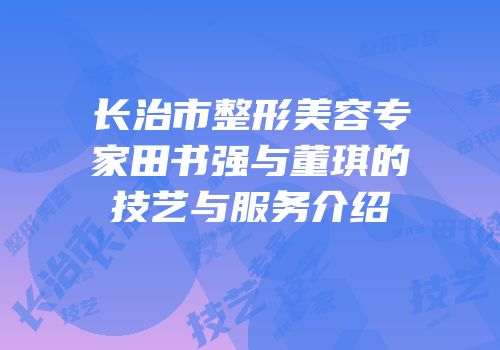 长治市整形美容专家田书强与董琪的技艺与服务介绍