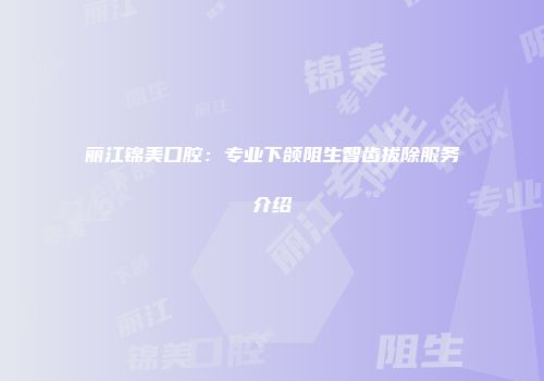 丽江锦美口腔：专业下颌阻生智齿拔除服务介绍