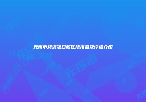 无锡市烤瓷冠口腔医院排名及详细介绍