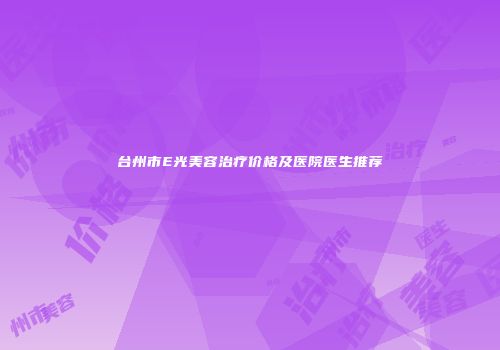 台州市E光美容治疗价格及医院医生推荐