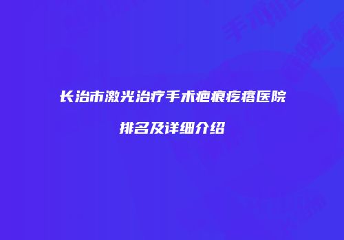 长治市激光治疗手术疤痕疙瘩医院排名及详细介绍