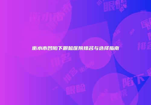 衡水市凹陷下眼睑医院排名与选择指南