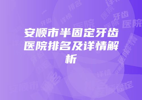 安顺市半固定牙齿医院排名及详情解析