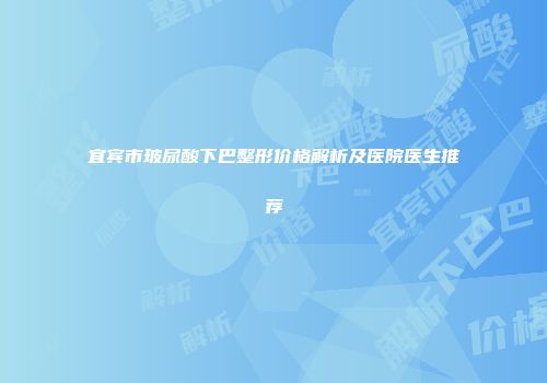 宜宾市玻尿酸下巴整形价格解析及医院医生推荐