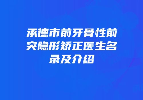 承德市前牙骨性前突隐形矫正医生名录及介绍