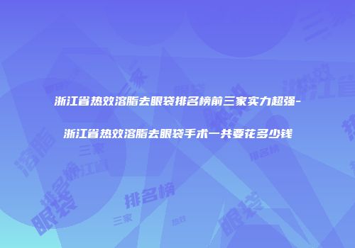浙江省热效溶脂去眼袋排名榜前三家实力超强-浙江省热效溶脂去眼袋手术一共要花多少钱
