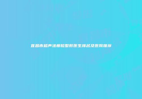 宜昌市超声法瘦脸整形医生排名及医院推荐