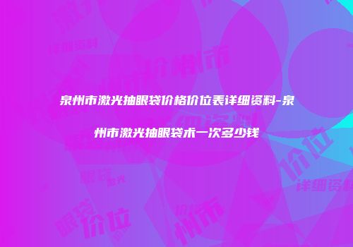 泉州市激光抽眼袋价格价位表详细资料-泉州市激光抽眼袋术一次多少钱