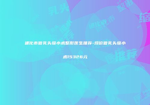 通化市做乳头缩小术整形医生推荐-均价做乳头缩小术15326元