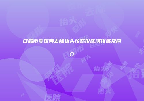 日照市爱贝芙去除抬头纹整形医院排名及简介