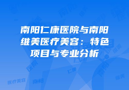 南阳仁康医院与南阳维美医疗美容：特色项目与专业分析