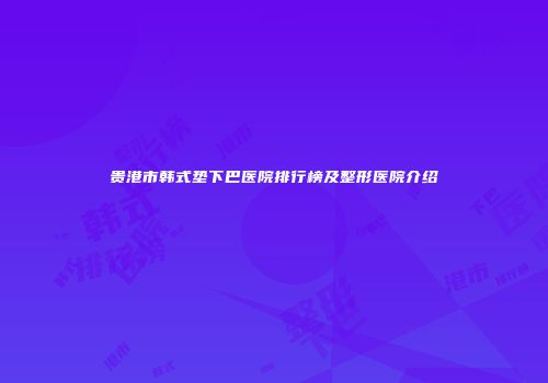 贵港市韩式垫下巴医院排行榜及整形医院介绍
