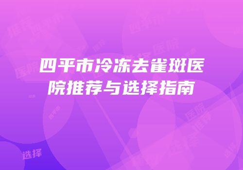 四平市冷冻去雀斑医院推荐与选择指南