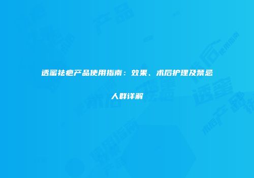 透蜜祛疤产品使用指南：效果、术后护理及禁忌人群详解
