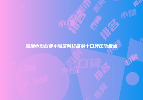 深圳市微创瘦小腿医院排名前十口碑医院盘点