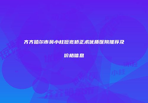 齐齐哈尔市鼻小柱短宽矫正术优质医院推荐及价格信息