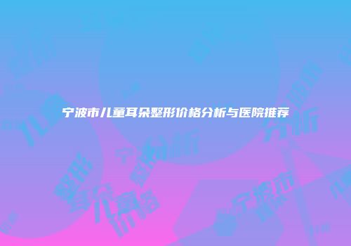 宁波市儿童耳朵整形价格分析与医院推荐