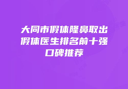 大同市假体隆鼻取出假体医生排名前十强口碑推荐