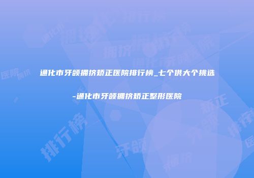 通化市牙颌拥挤矫正医院排行榜_七个供大个挑选-通化市牙颌拥挤矫正整形医院