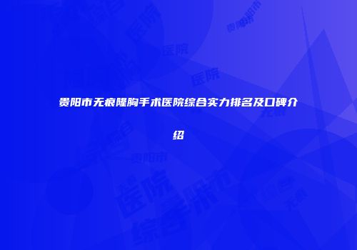 贵阳市无痕隆胸手术医院综合实力排名及口碑介绍