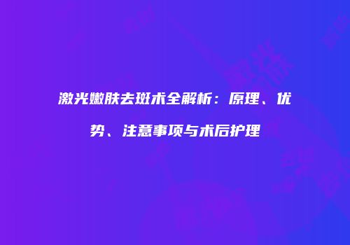 激光嫩肤去斑术全解析：原理、优势、注意事项与术后护理
