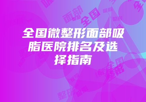 全国微整形面部吸脂医院排名及选择指南