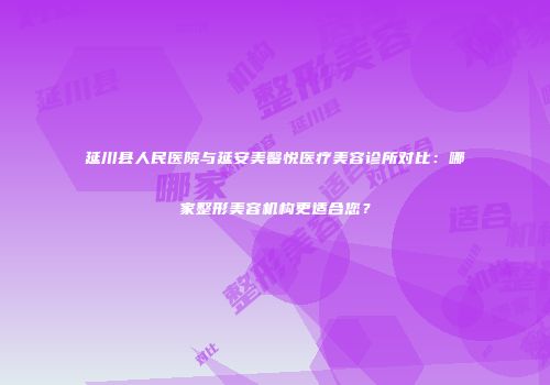 延川县人民医院与延安美馨悦医疗美容诊所对比：哪家整形美容机构更适合您？