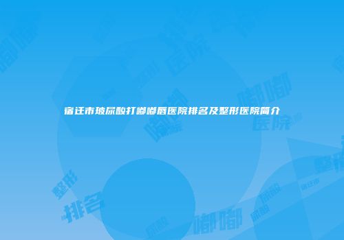 宿迁市玻尿酸打嘟嘟唇医院排名及整形医院简介